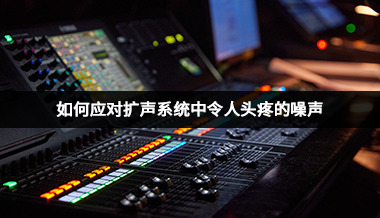 如何应对扩声系统中令人头疼的噪声？
